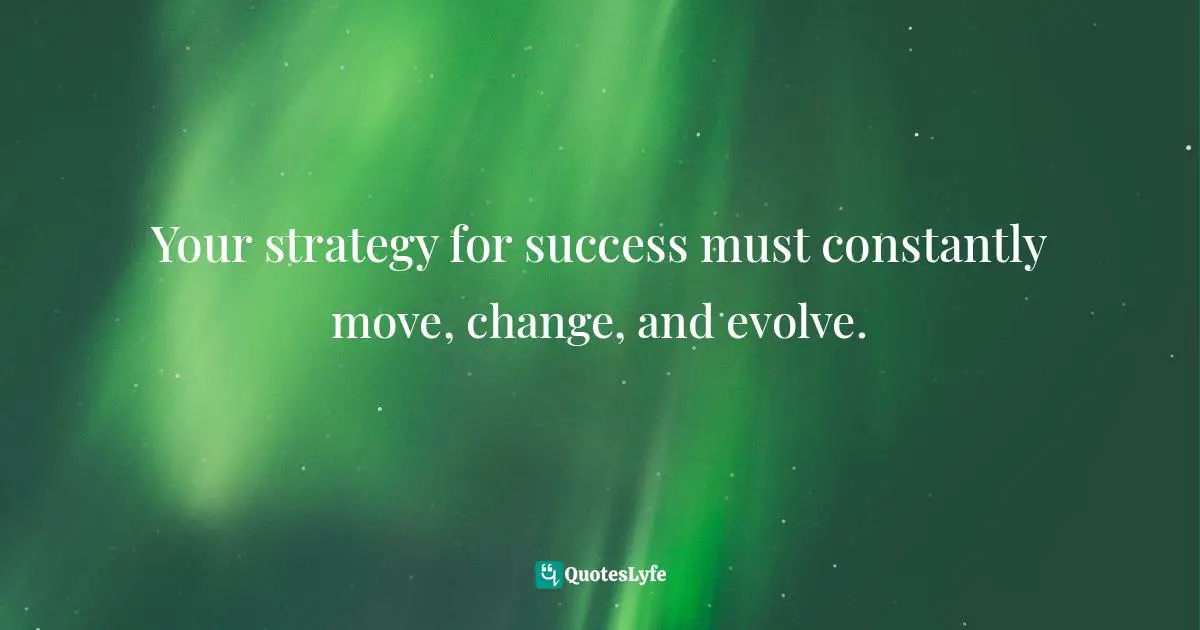 Your strategy for success must constantly move, change, and evolve.