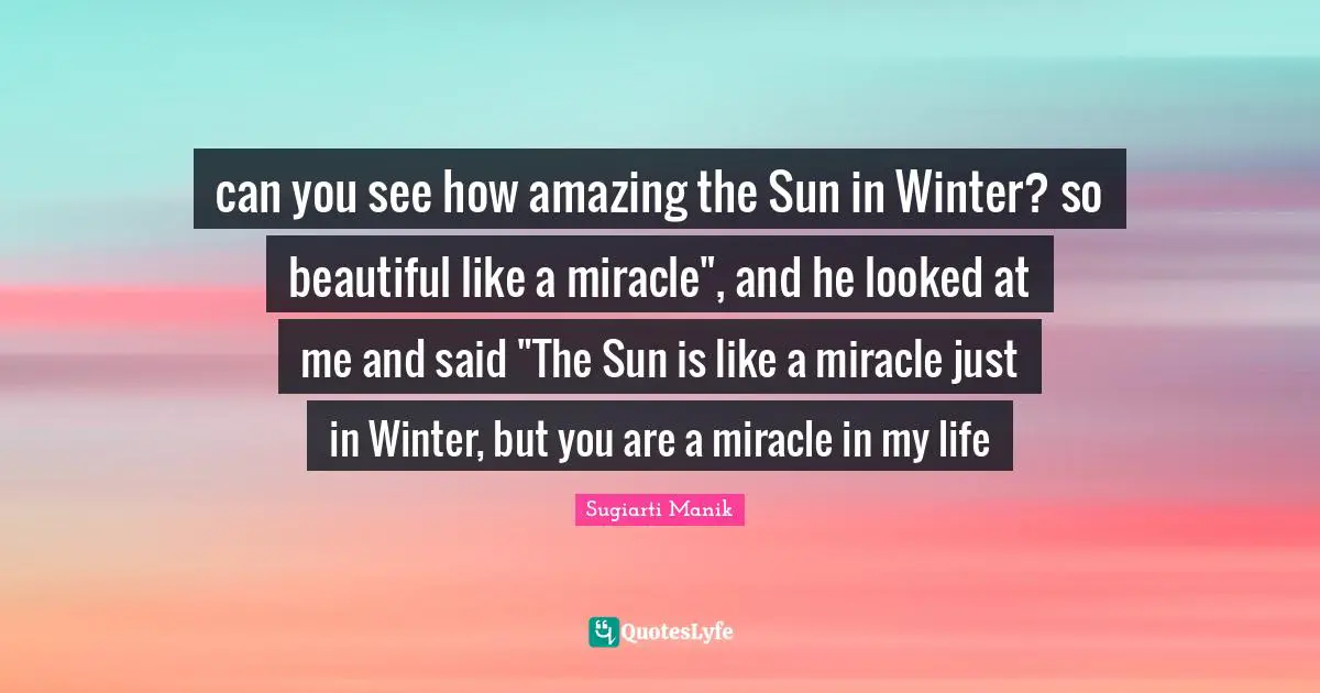 can you see how amazing the Sun in Winter? so beautiful like a miracle", and he looked at me and said "The Sun is like a miracle just in Winter, but you are a miracle in my life