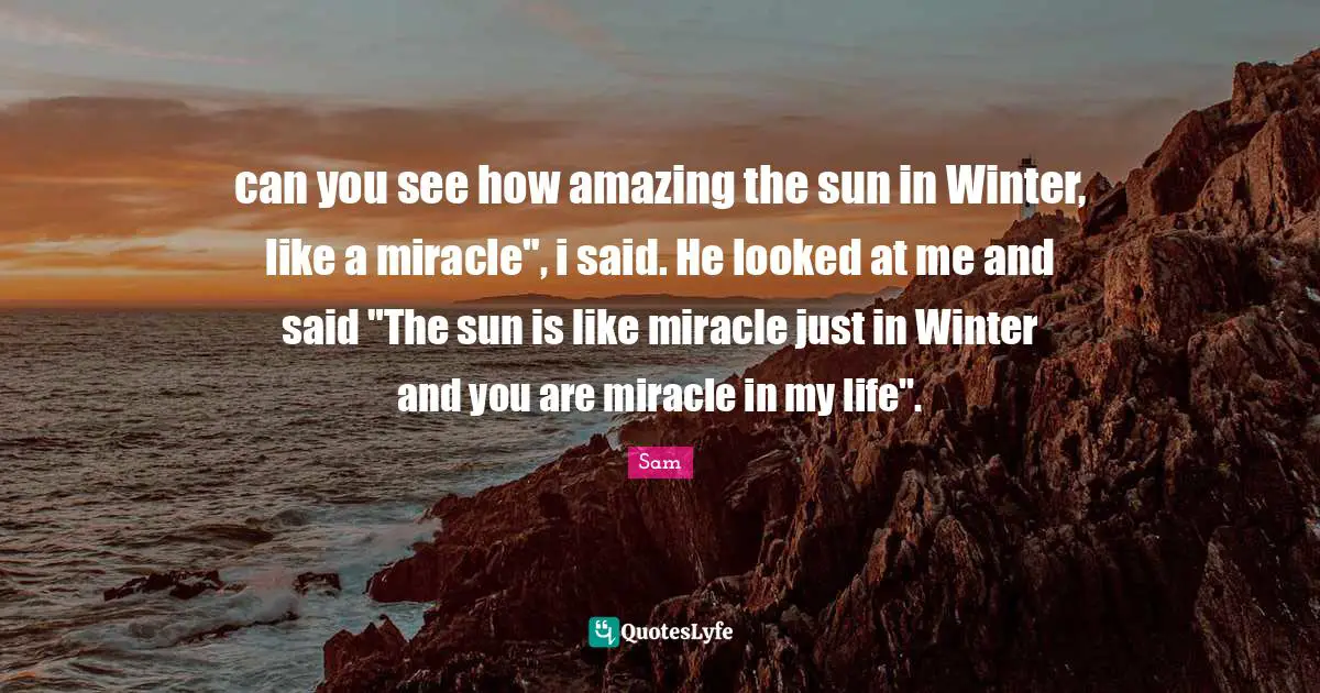 can you see how amazing the sun in Winter, like a miracle", i said. He looked at me and said "The sun is like miracle just in Winter and you are miracle in my life".