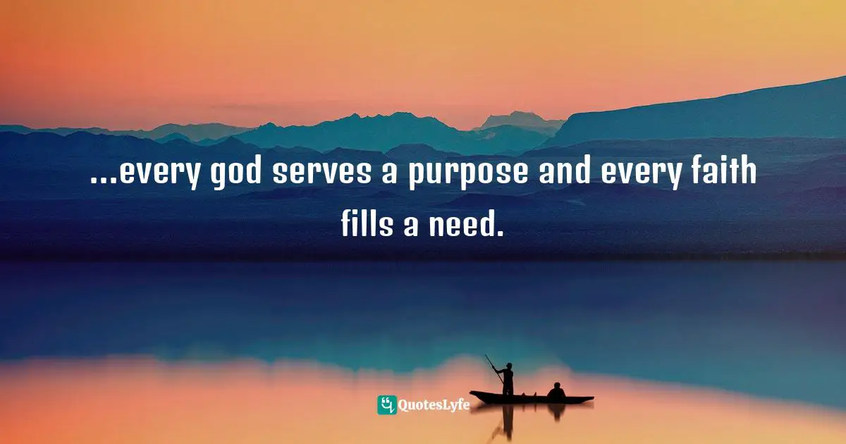 ...every god serves a purpose and every faith fills a need.