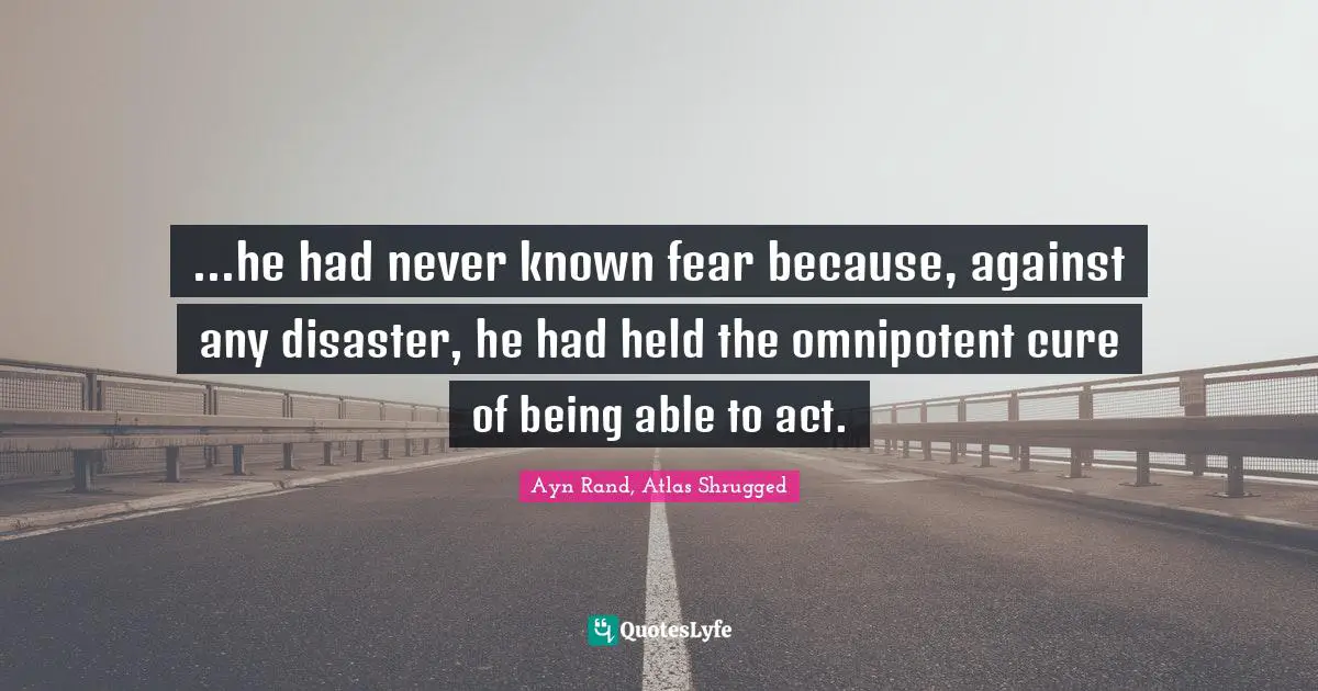 ...he had never known fear because, against any disaster, he had held the omnipotent cure of being able to act.