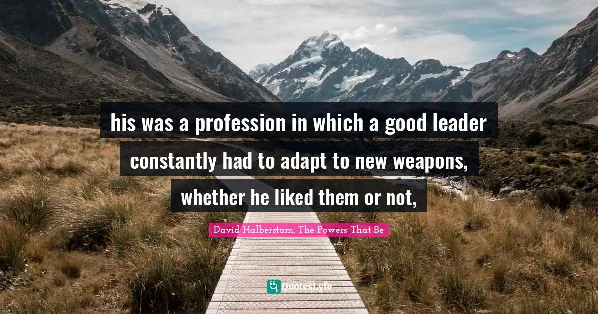 David Halberstam Quotes: "his was a profession in which a good leader constantly had to adapt to new weapons, whether he liked them or not, "