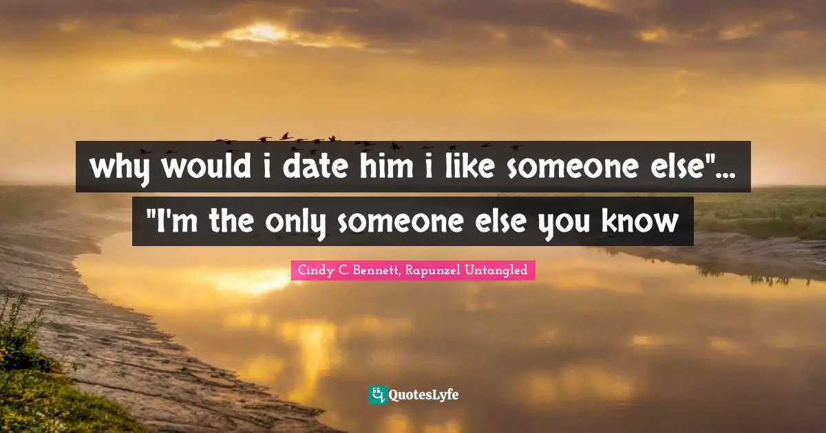 why would i date him i like someone else"... "I'm the only someone else you know