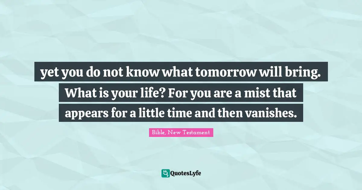 yet you do not know what tomorrow will bring. What is your life? For you are a mist that appears for a little time and then vanishes.