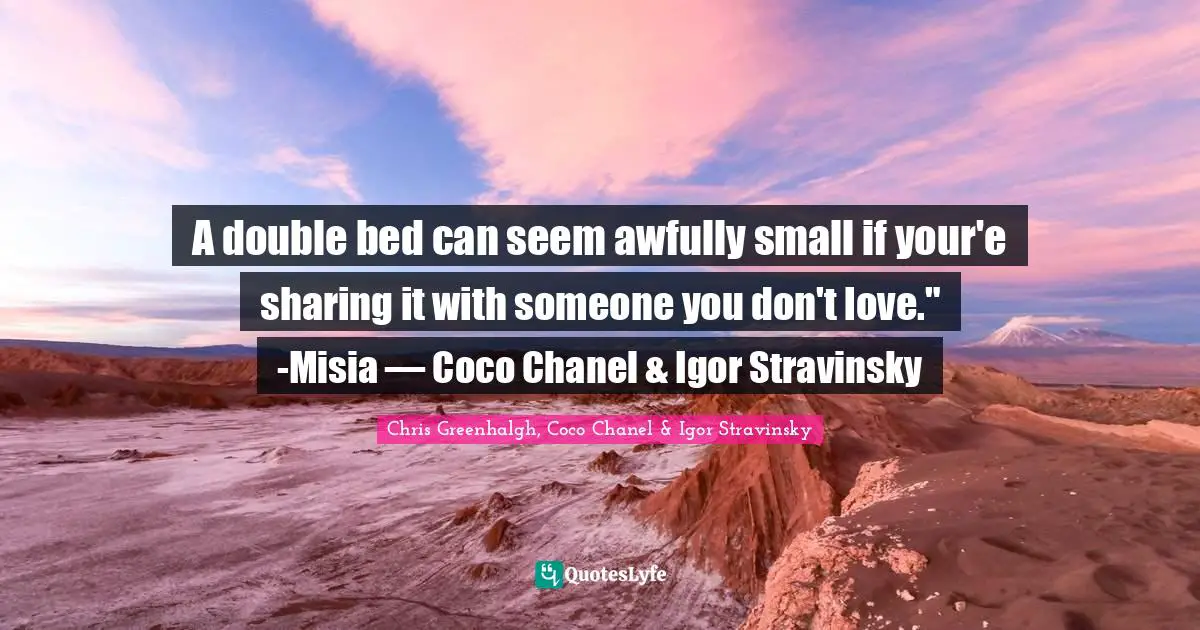 A double bed can seem awfully small if your'e sharing it with someone you don't love." -Misia ― Coco Chanel & Igor Stravinsky