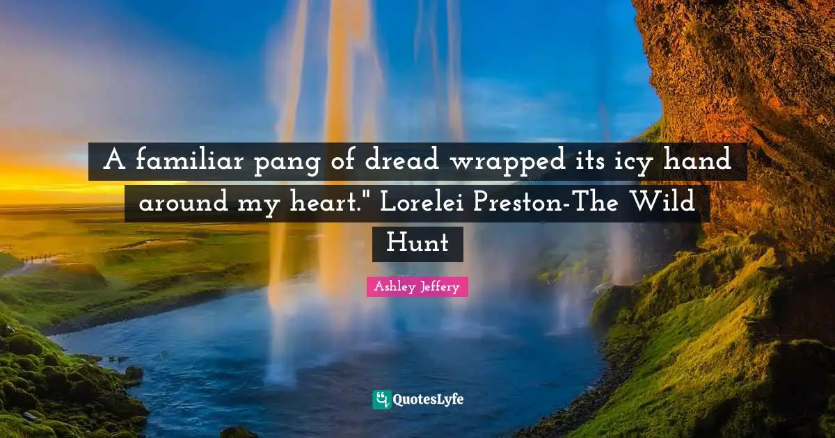 A familiar pang of dread wrapped its icy hand around my heart." Lorelei Preston-The Wild Hunt