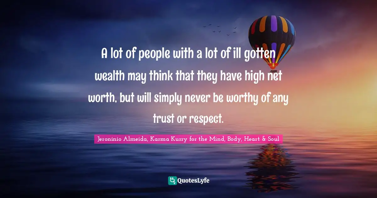 A lot of people with a lot of ill gotten wealth may think that they have high net worth, but will simply never be worthy of any trust or respect.