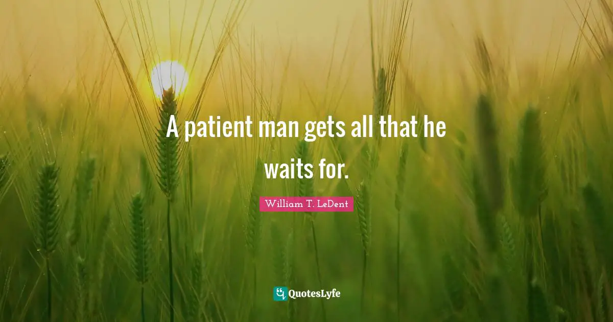 A patient man gets all that he waits for.