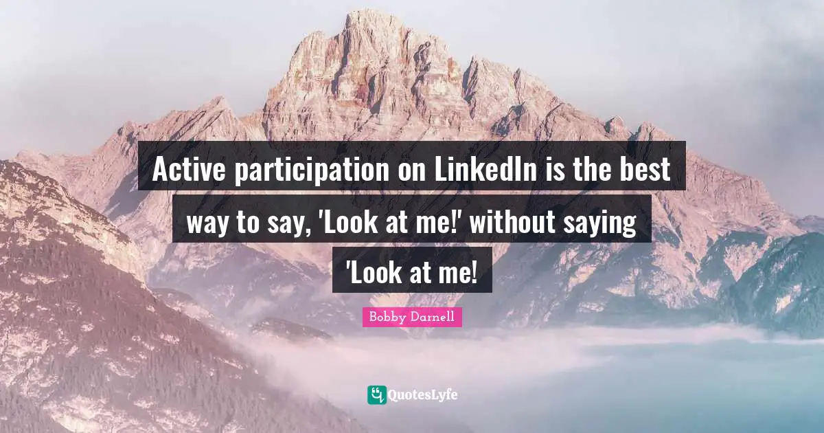 Linkedin Quotes: "Active participation on LinkedIn is the best way to say, 'Look at me!' without saying 'Look at me!"