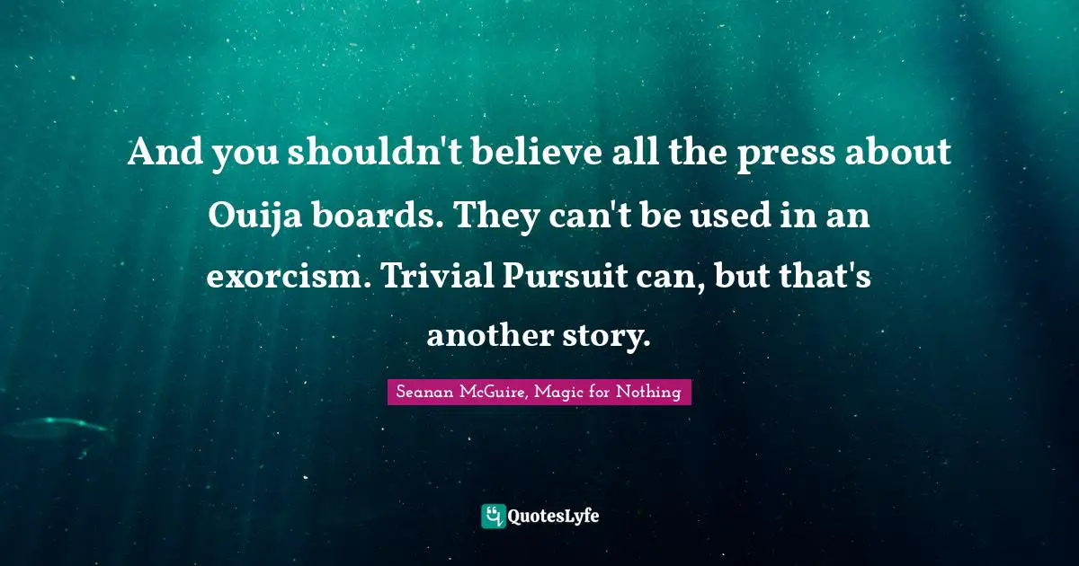 And you shouldn't believe all the press about Ouija boards. They can't be used in an exorcism. Trivial Pursuit can, but that's another story.