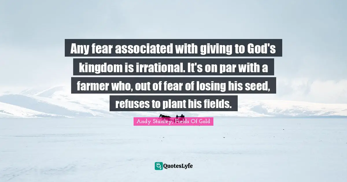 Andy Stanley Quotes: "Any fear associated with giving to God's kingdom is irrational. It's on par with a farmer who, out of fear of losing his seed, refuses to plant his fields."