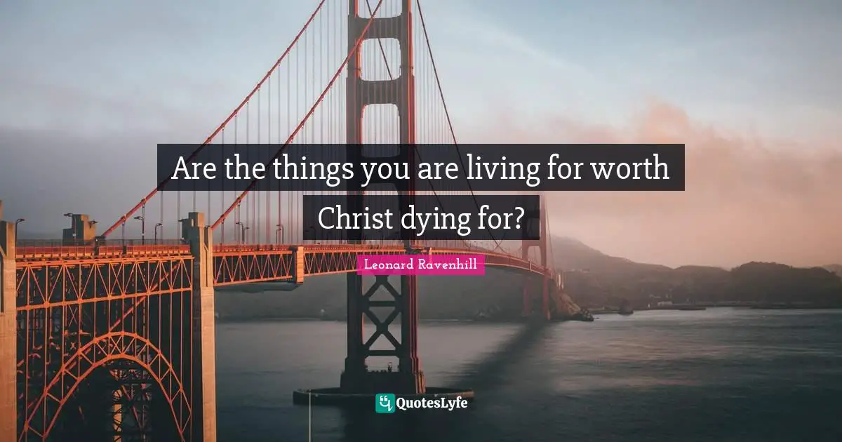 Spiritual Life Quotes: "Are the things you are living for worth Christ dying for?"