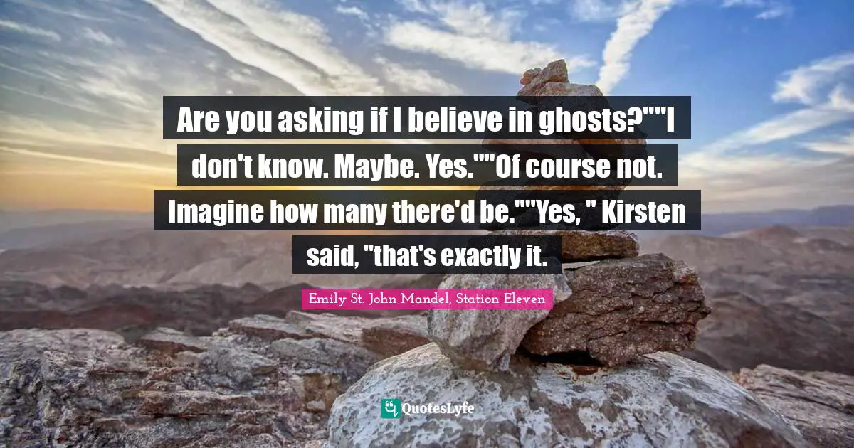 Are you asking if I believe in ghosts?""I don't know. Maybe. Yes.""Of course not. Imagine how many there'd be.""Yes, " Kirsten said, "that's exactly it.