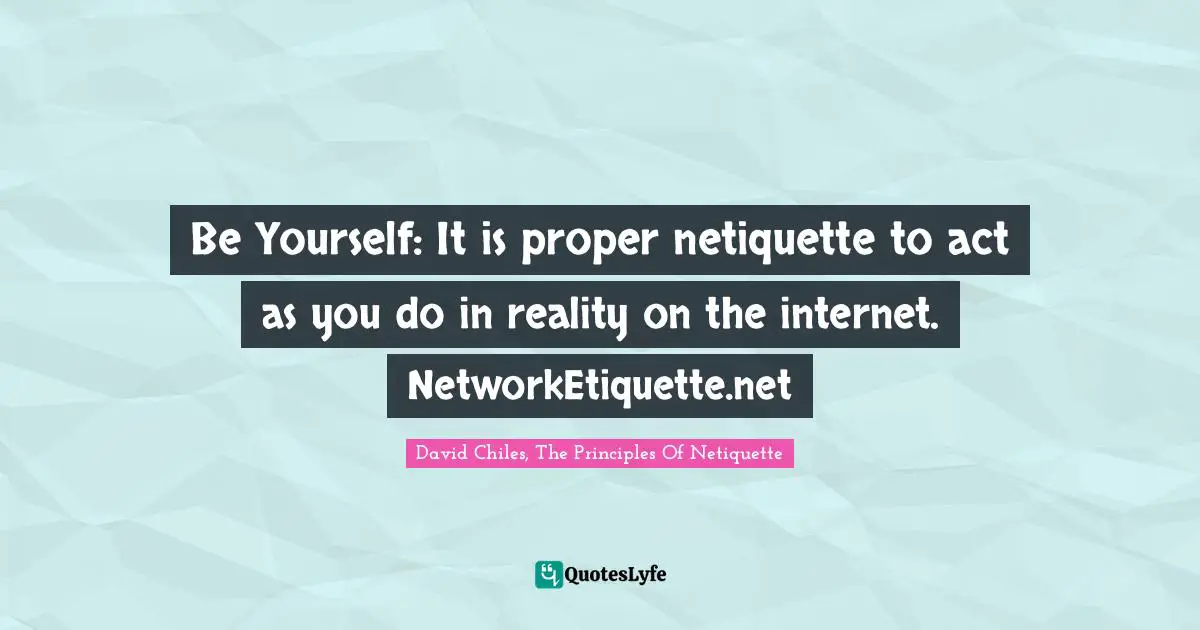 David Chiles, The Principles Of Netiquette Quotes: "Be Yourself: It is proper netiquette to act as you do in reality on the internet. NetworkEtiquette.net"