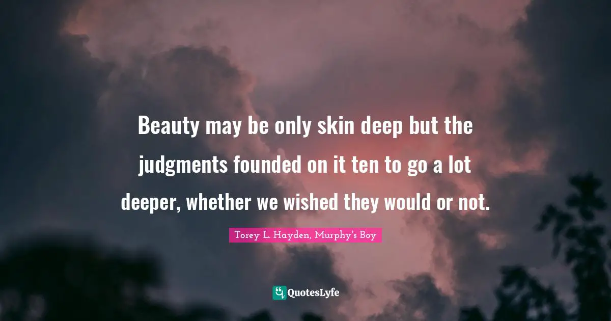 Beauty may be only skin deep but the judgments founded on it ten to go a lot deeper, whether we wished they would or not.