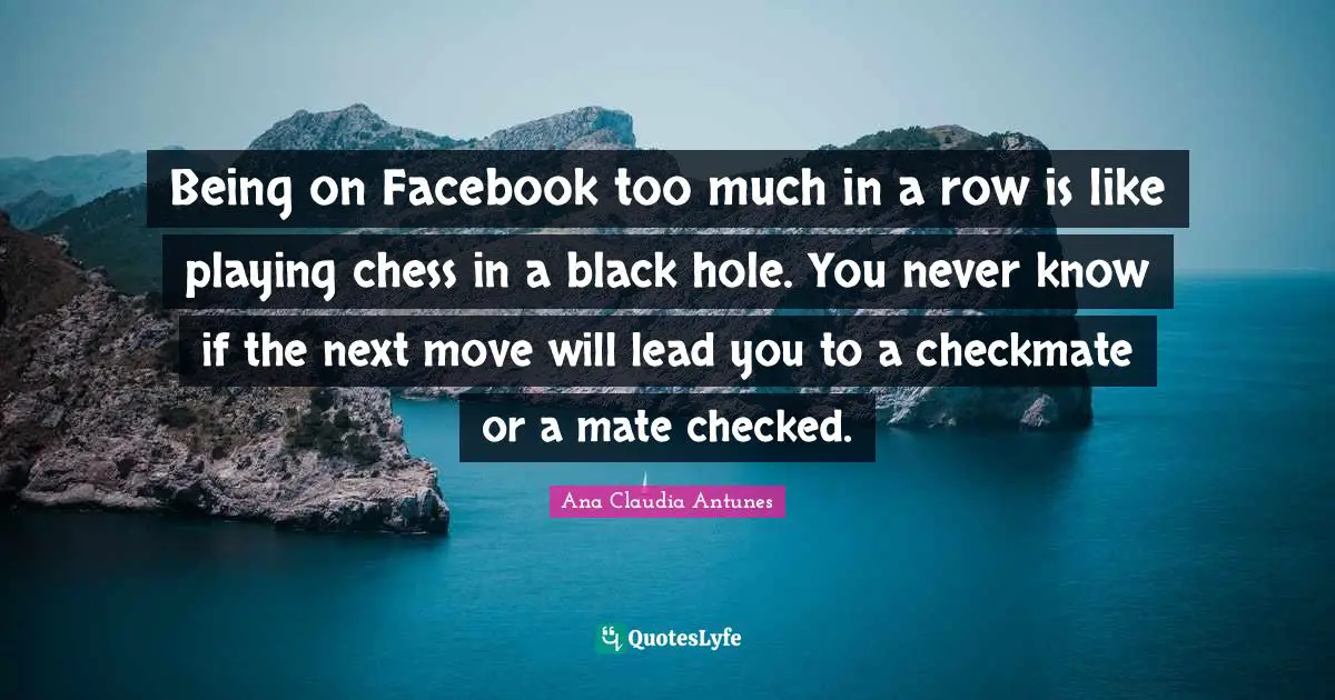Ana Claudia Antunes Quotes: "Being on Facebook too much in a row is like playing chess in a black hole. You never know if the next move will lead you to a checkmate or a mate checked."