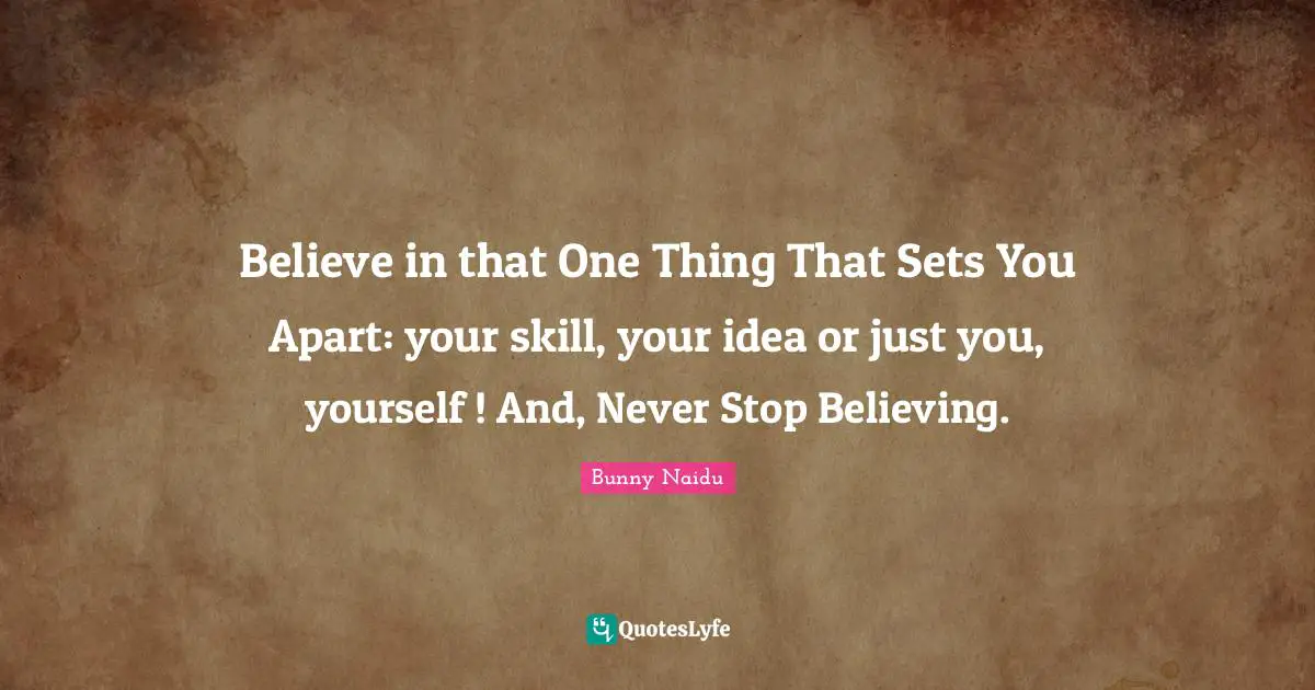 Believe in that One Thing That Sets You Apart: your skill, your idea or just you, yourself ! And, Never Stop Believing.
