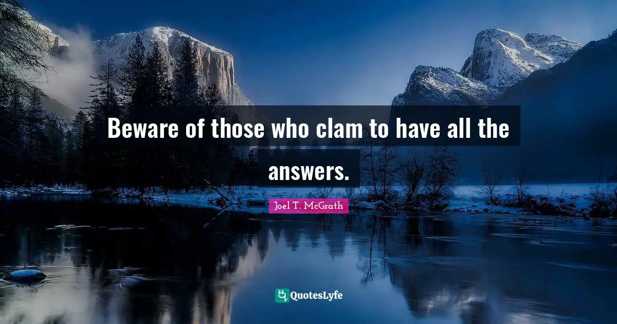 Beware of those who clam to have all the answers.