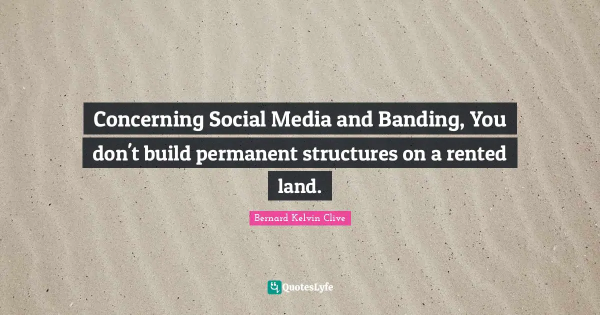 Bernard Kelvin Clive Quotes: "Concerning Social Media and Banding, You don't build permanent structures on a rented land."