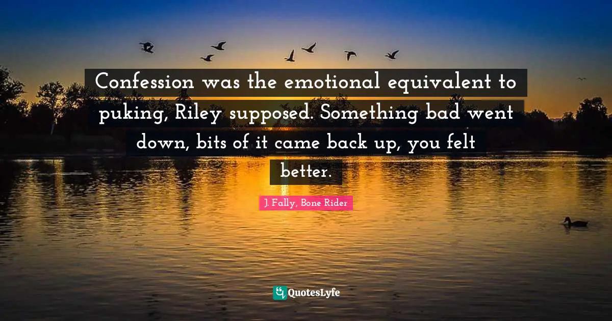 Confession was the emotional equivalent to puking, Riley supposed. Something bad went down, bits of it came back up, you felt better.