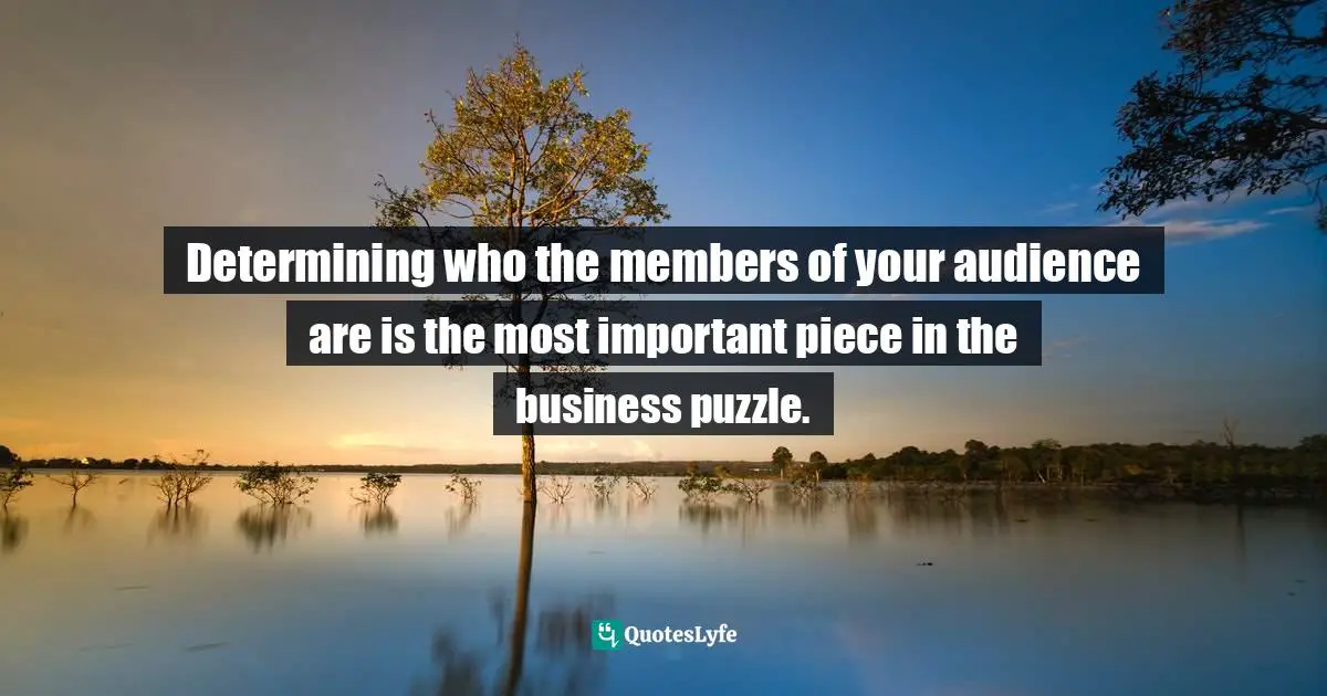 Determining who the members of your audience are is the most important piece in the business puzzle.
