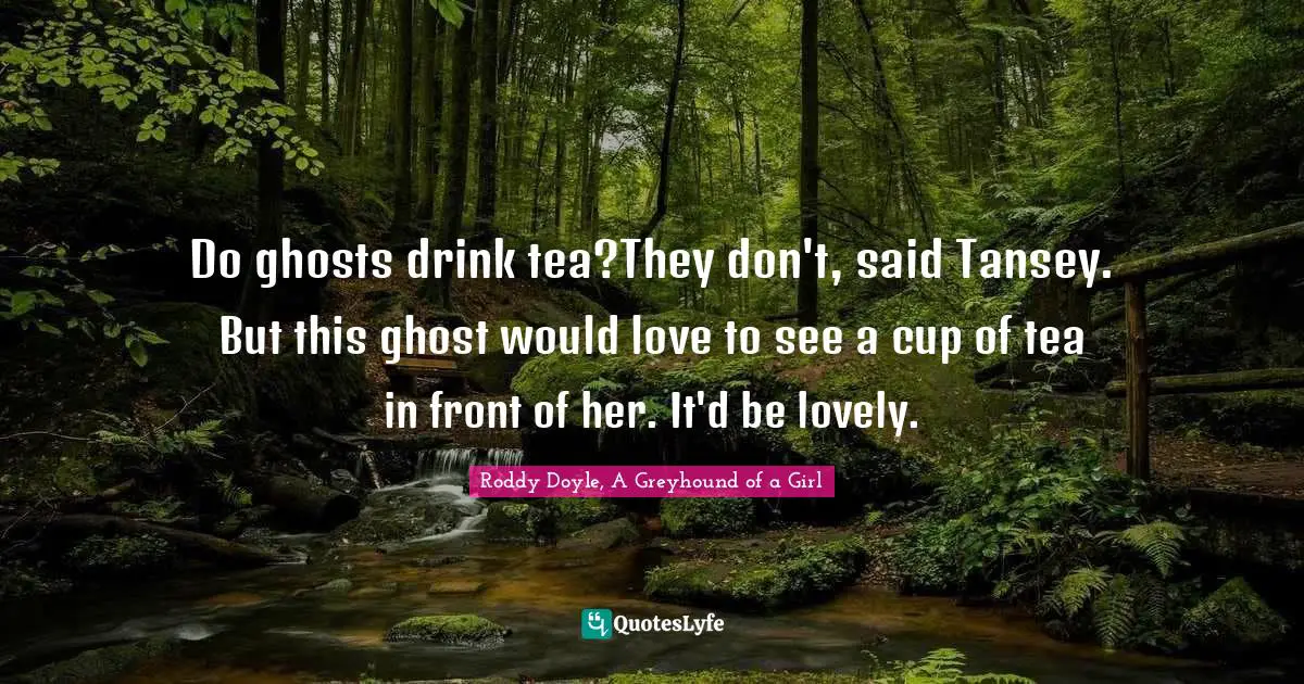 Do ghosts drink tea?They don't, said Tansey. But this ghost would love to see a cup of tea in front of her. It'd be lovely.