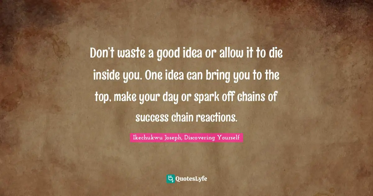 Ikechukwu Joseph, Discovering Yourself Quotes: "Don’t waste a good idea or allow it to die inside you. One idea can bring you to the top, make your day or spark off chains of success chain reactions."