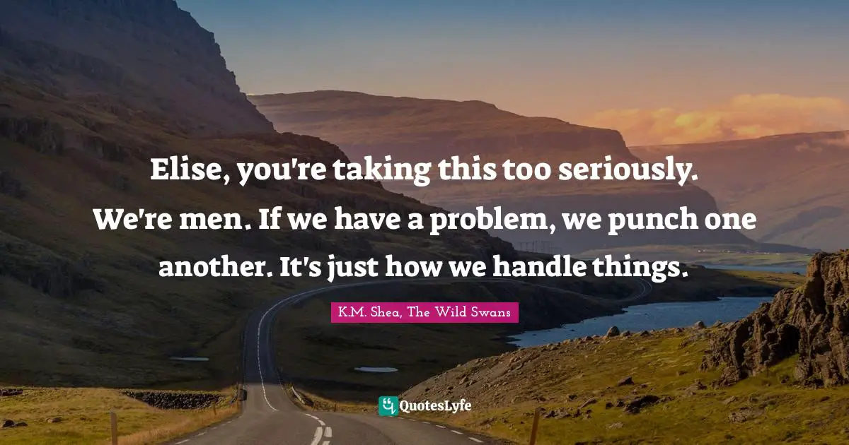 Elise, you're taking this too seriously. We're men. If we have a problem, we punch one another. It's just how we handle things.