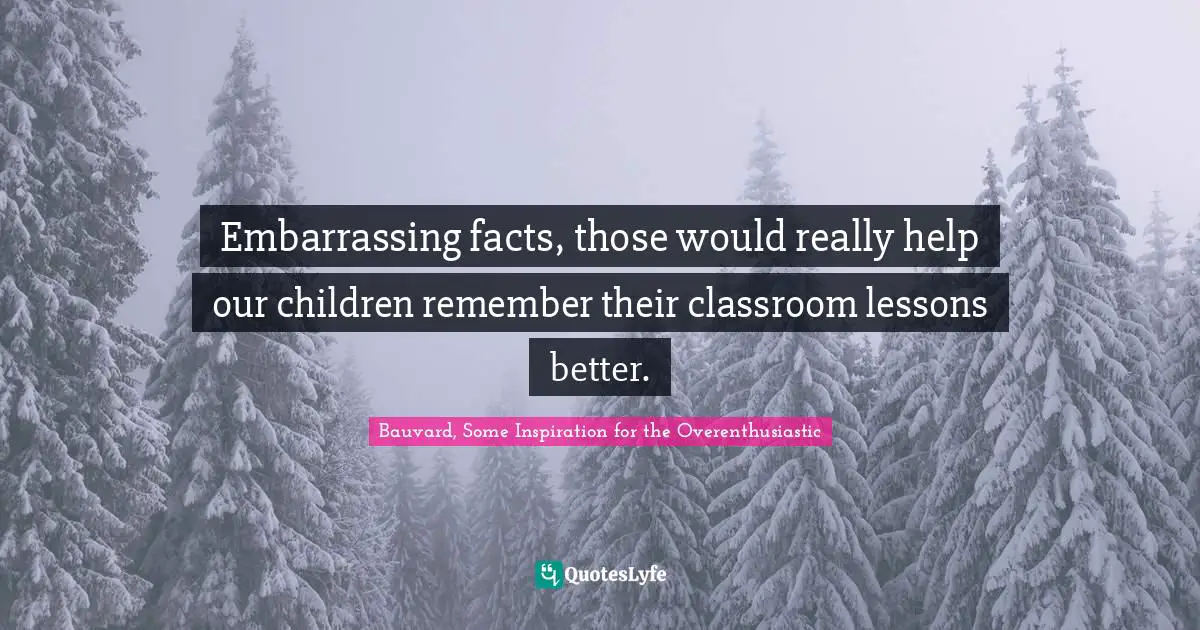 Embarrassing facts, those would really help our children remember their classroom lessons better.