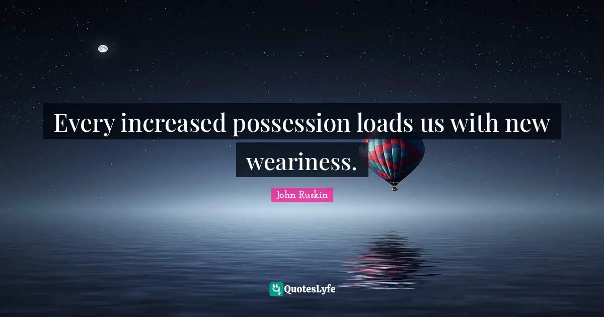 Every increased possession loads us with new weariness.