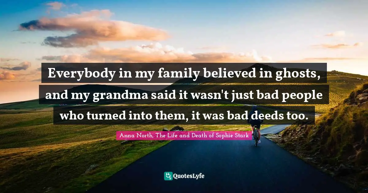 Everybody in my family believed in ghosts, and my grandma said it wasn't just bad people who turned into them, it was bad deeds too.