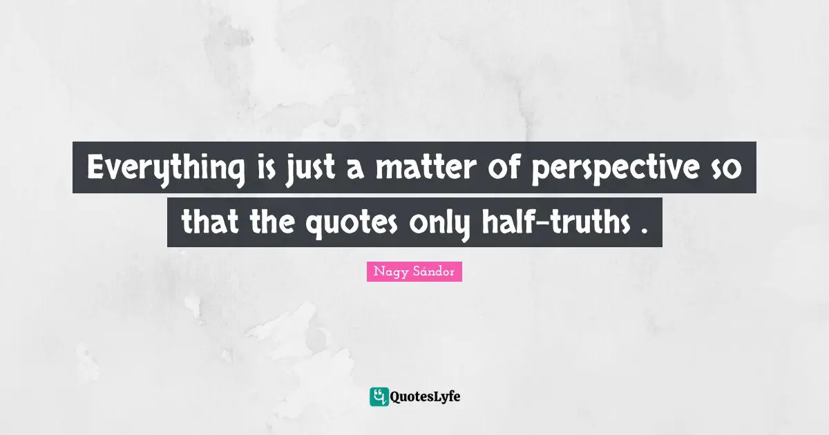 Nagy Sándor Quotes: Everything is just a matter of perspective so that the quotes only half-truths .