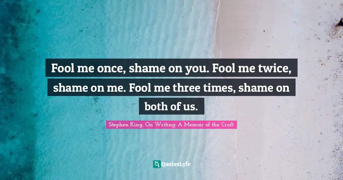 Fool me once, shame on you. Fool me twice, shame on me. Fool me three times, shame on both of us.