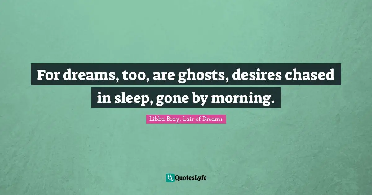 For dreams, too, are ghosts, desires chased in sleep, gone by morning.