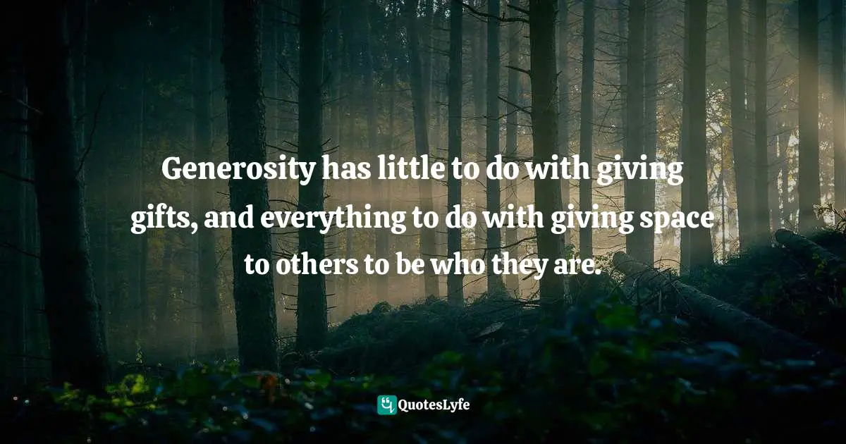 Patti Digh, Life Is A Verb: 37 Days To Wake Up, Be Mindful, And Live Intentionally Quotes: "Generosity has little to do with giving gifts, and everything to do with giving space to others to be who they are."