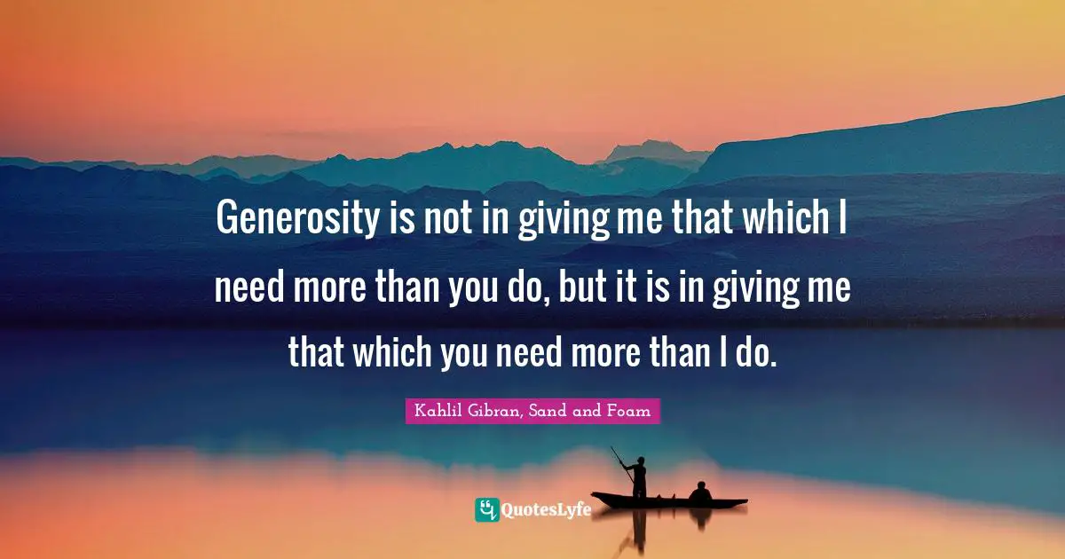 Generosity is not in giving me that which I need more than you do, but it is in giving me that which you need more than I do.