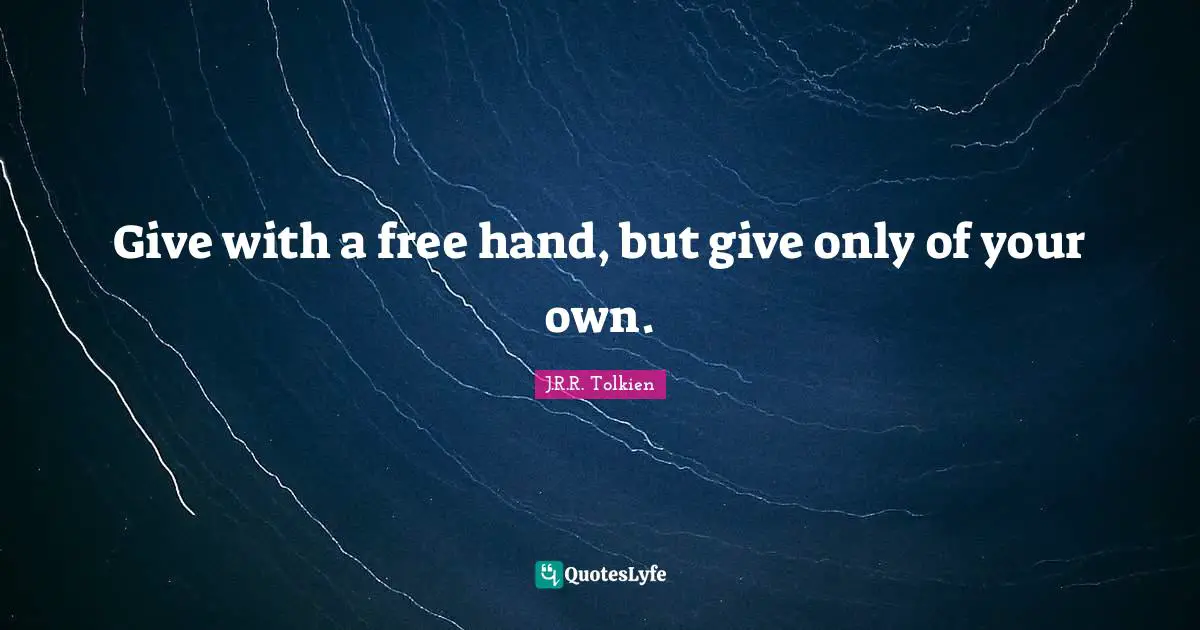 Tolkien Quotes: "Give with a free hand, but give only of your own."