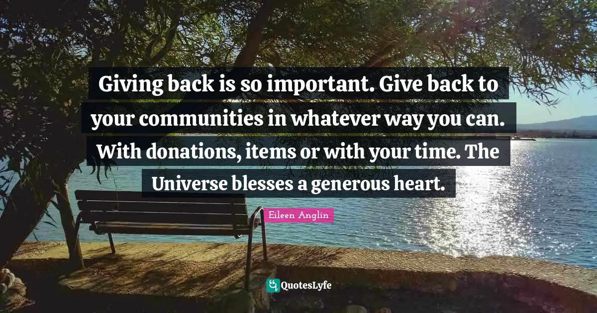 Eileen Anglin Quotes: Giving back is so important. Give back to your communities in whatever way you can. With donations, items or with your time. The Universe blesses a generous heart.