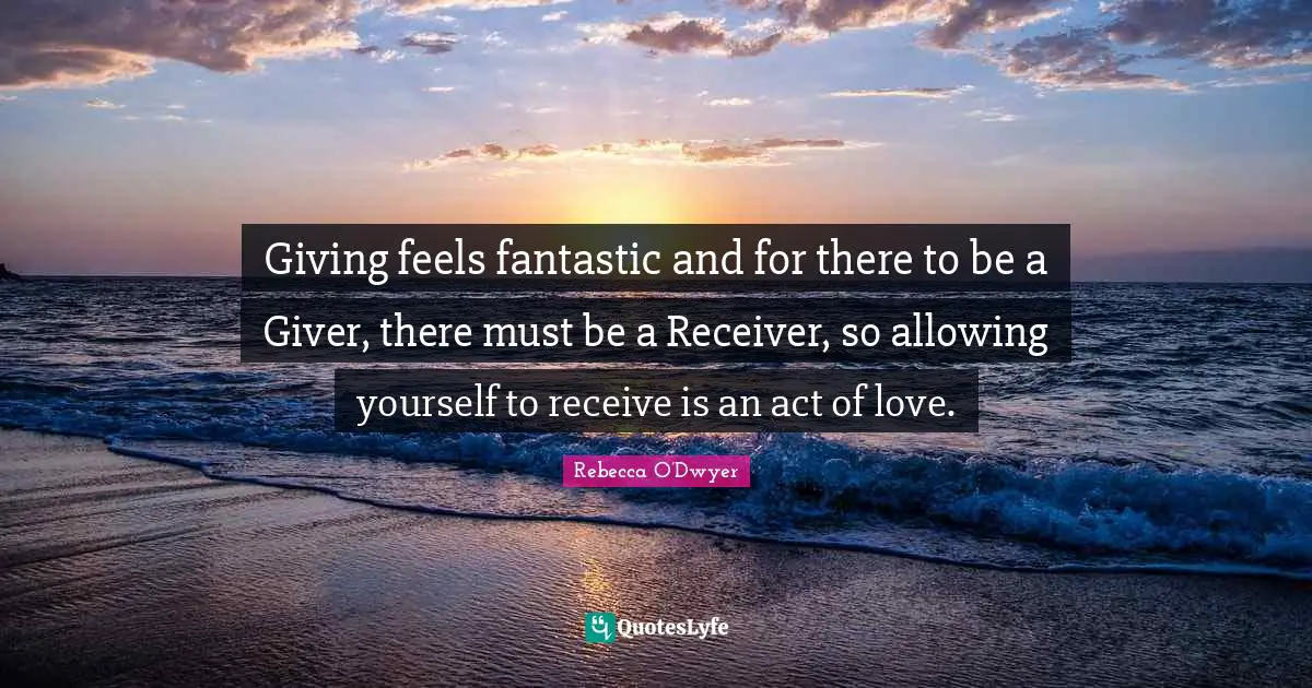Giving feels fantastic and for there to be a Giver, there must be a Receiver, so allowing yourself to receive is an act of love.