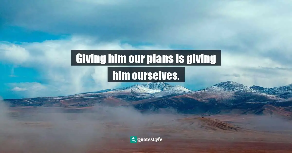 Giving him our plans is giving him ourselves.