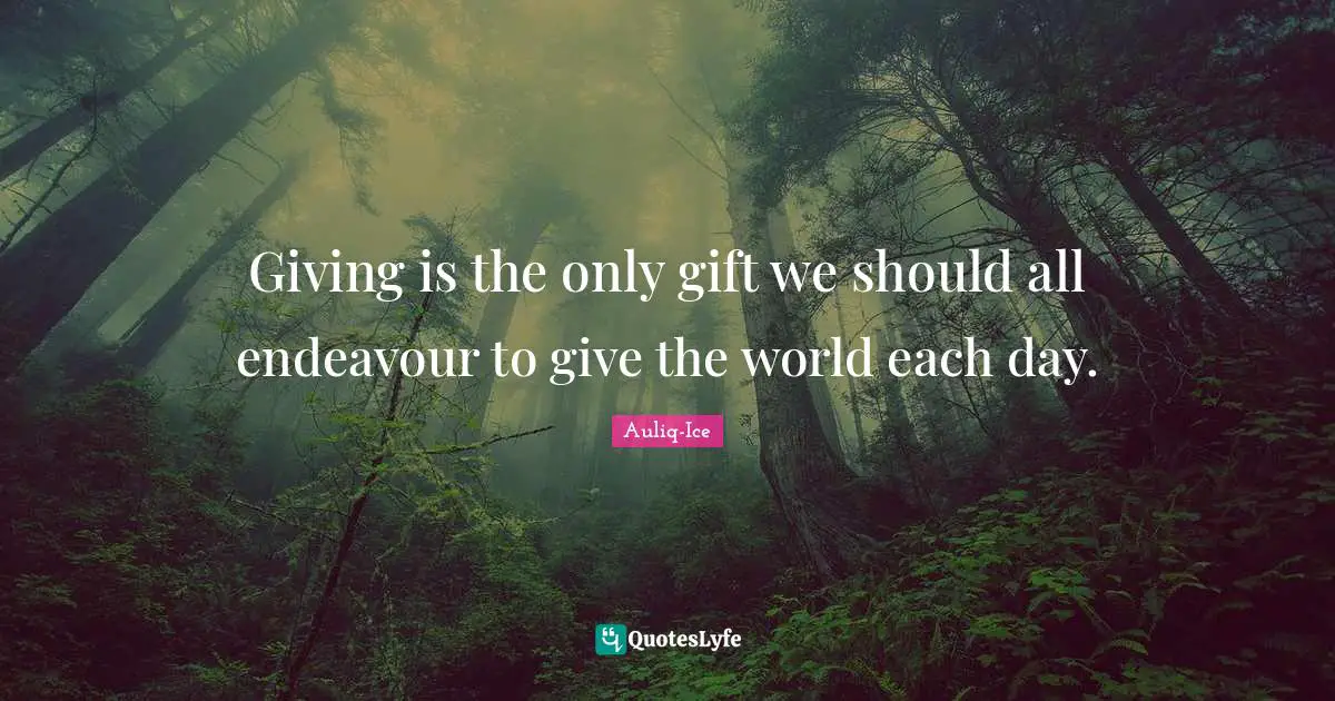 Giving is the only gift we should all endeavour to give the world each day.