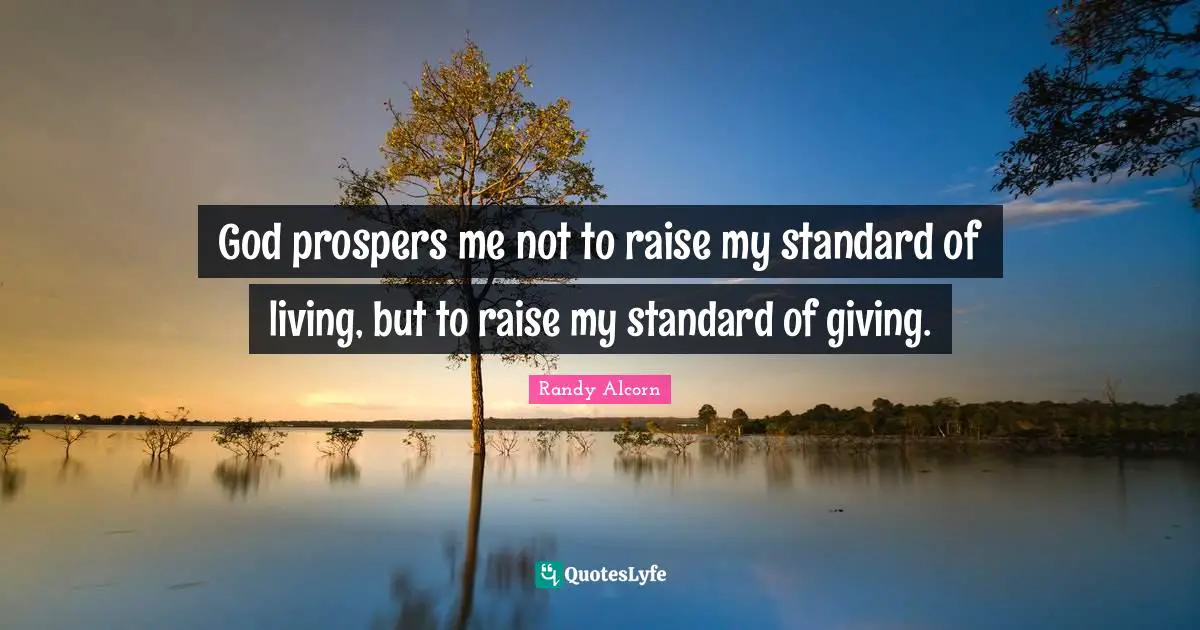 God prospers me not to raise my standard of living, but to raise my standard of giving.