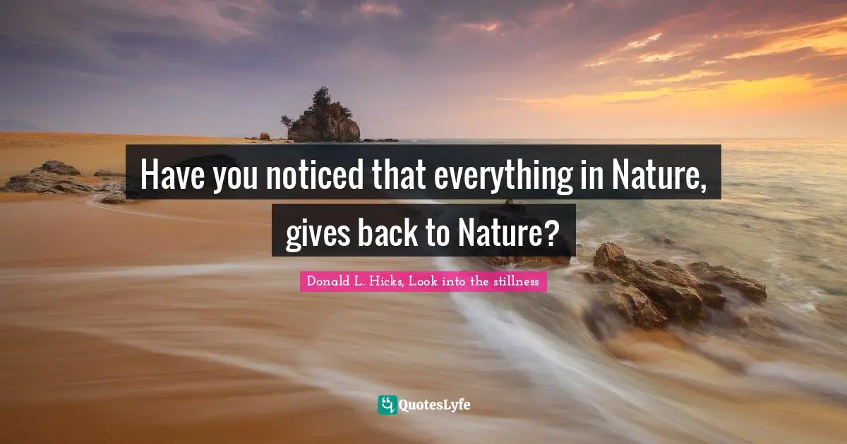 Have you noticed that everything in Nature, gives back to Nature?