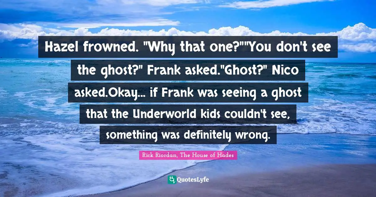 Hazel frowned. "Why that one?""You don't see the ghost?" Frank asked."Ghost?" Nico asked.Okay... if Frank was seeing a ghost that the Underworld kids couldn't see, something was definitely wrong.