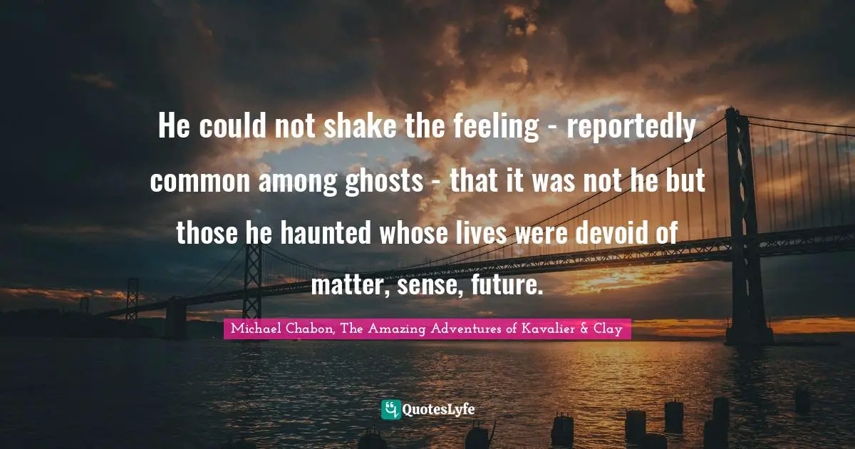 Ghosts Quotes: "He could not shake the feeling - reportedly common among ghosts - that it was not he but those he haunted whose lives were devoid of matter, sense, future."
