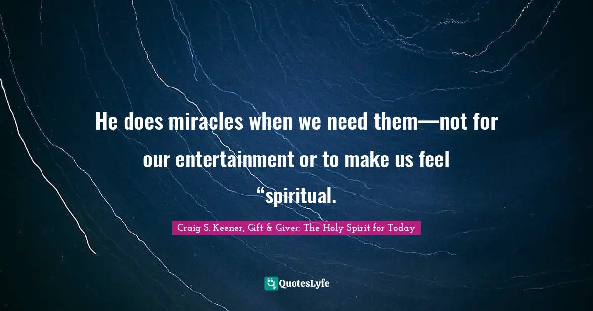 He does miracles when we need them—not for our entertainment or to make us feel “spiritual.