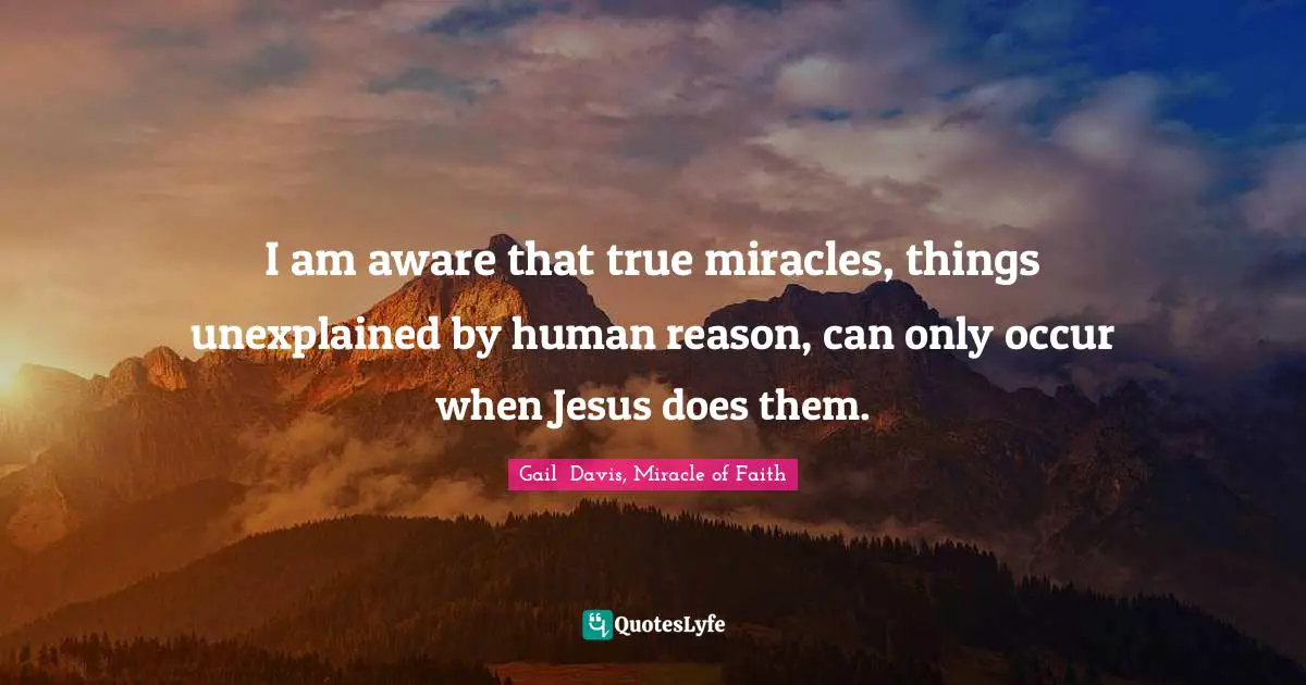 Gail Davis Quotes: "I am aware that true miracles, things unexplained by human reason, can only occur when Jesus does them."