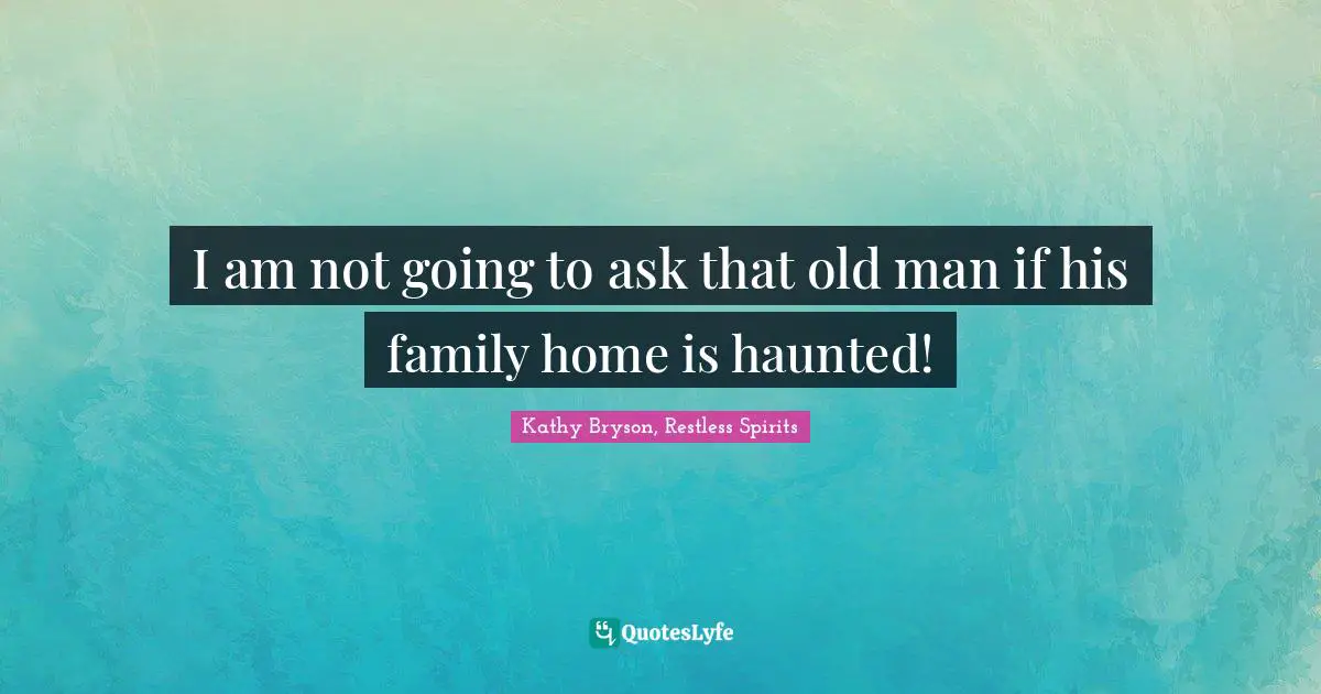 I am not going to ask that old man if his family home is haunted!
