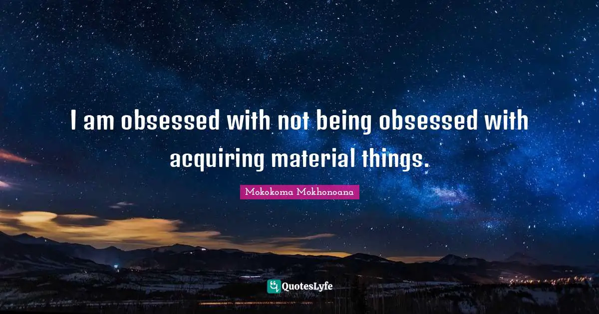 I am obsessed with not being obsessed with acquiring material things.