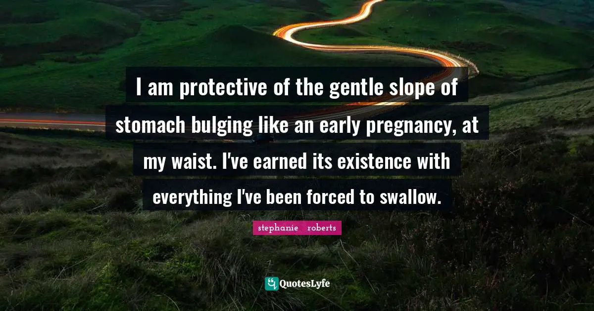 Women S Inspirational Quotes: "I am protective of the gentle slope of stomach bulging like an early pregnancy, at my waist. I've earned its existence with everything I've been forced to swallow."